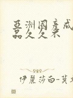 亚洲国产成人精品久久不