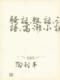 骚话,粗话,淫语,高潮小说77