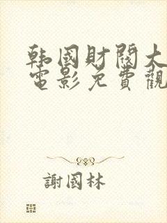 韩国财阀大尺度电影免费观看