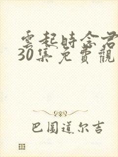 云起时念君短剧30集免费观看高清