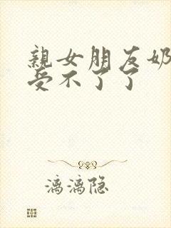 亲女朋友奶头她受不了了