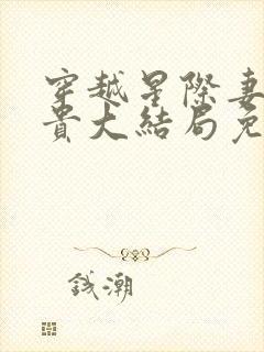 穿越星际妻荣夫贵大结局免费阅读