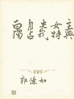 白月光女主总想独占我特典