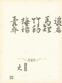 青梅竹马追妻火葬场的短篇甜文