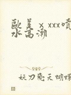 欧美ⅹxxx喷水高潮