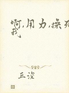 啊,用力,操死我