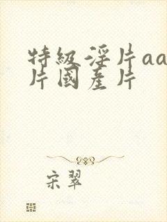 特级淫片aaa片国产片