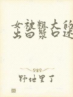 女被粗大的巴捣出白浆口述