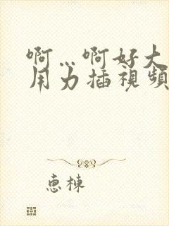 啊…啊好大好爽用力插视频