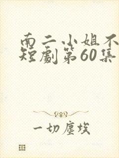 南二小姐不好惹短剧第60集免费播放