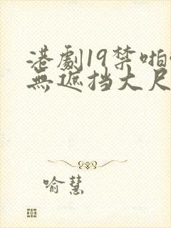 港剧19禁啪啪无遮挡大尺度