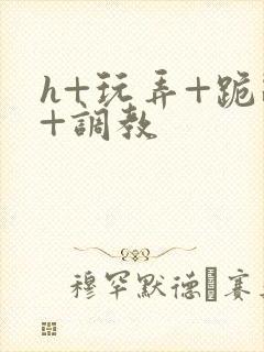 h+玩弄+跪趴+调教