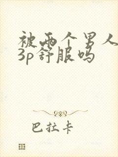 被两个男人一起3p舒服吗