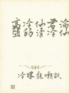 高冷仙君沦为雌堕的清冷仙君小说姜