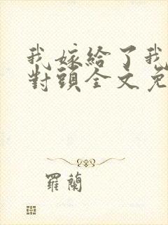 我嫁给了我的死对头全文免费阅读