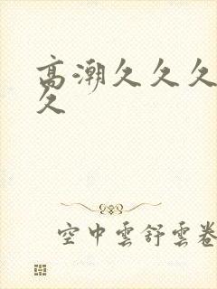 高潮久久久久久久