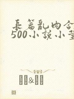 长篇乱肉合集乱500小说小莹