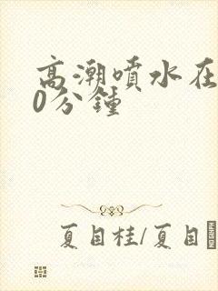 高潮喷水在线40分钟