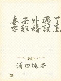 妻子外遇了老公要离婚该怎么挽回