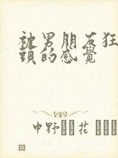 被男朋友狂吃奶头的感觉