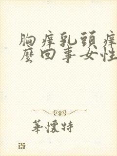 胸痒乳头痒是怎么回事女性