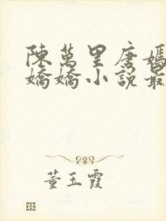 陈万里唐嫣然宋娇娇小说最新章节更