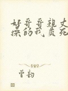 好哥哥亲丈夫你操的我爽死了