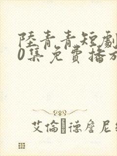 陆青青短剧100集免费播放