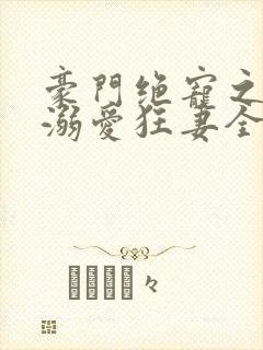 豪门绝宠之峥少溺爱狂妻全文免费阅读