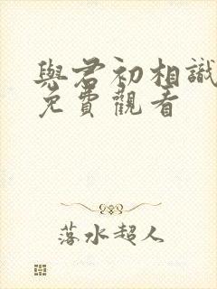 与君初相识全集免费观看