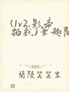 (1v2,影帝拍戏)笔趣阁勾缠