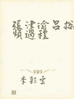 张津瑜吕总的视频过程