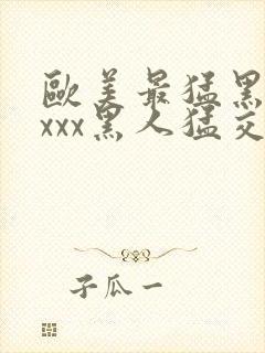 欧美最猛黑人xxxx黑人猛交