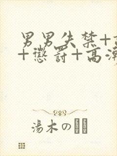 男男失禁+调教+惩罚+高潮