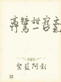 高糖甜宠文青梅竹马一口气看完