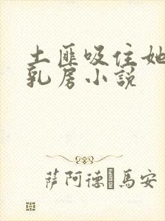 土匪吸住她的奶乳房小说