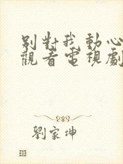 别对我动心在线观看电视剧全集免费