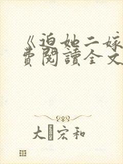 《迫她二嫁》免费阅读全文