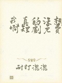 我真的没想重生啊短剧免费观看