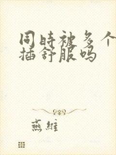 同时被多个男人插舒服吗