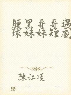 腹黑哥哥遇上直球妹妹短剧免费观看31集