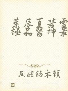 叶辰夏若雪都市极品医神最新章节正版