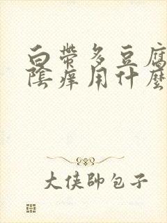 白带多豆腐渣外阴痒用什么药