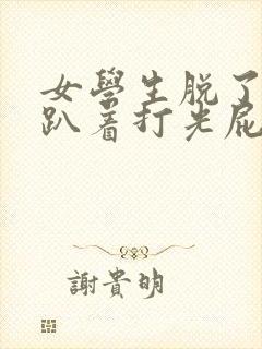 女学生脱了内裤趴着打光屁