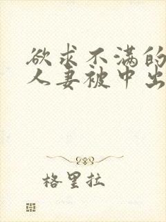 欲求不满的丰满人妻被中出