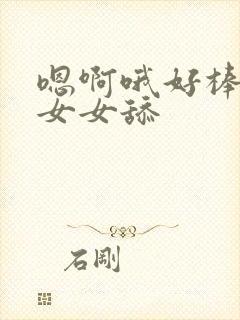 嗯啊哦好棒啊哦女女舔