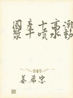 国产十高潮十白浆十喷水动漫