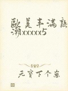 欧美丰满熟妇高潮xxxxx5