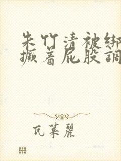 朱竹清被绑跪着撅着屁股调教