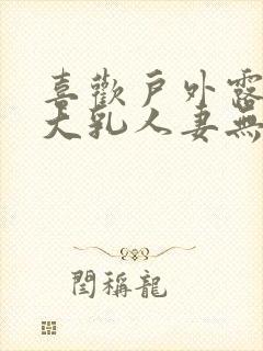 喜欢户外露出的大乳人妻无打码免费封面